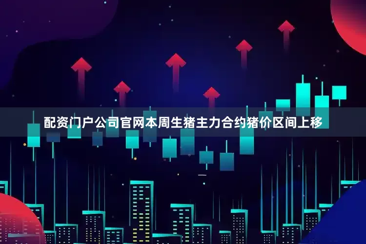 配资门户公司官网本周生猪主力合约猪价区间上移