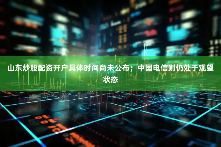 山东炒股配资开户具体时间尚未公布；中国电信则仍处于观望状态