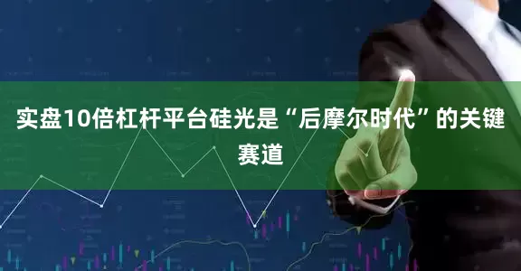 实盘10倍杠杆平台硅光是“后摩尔时代”的关键赛道