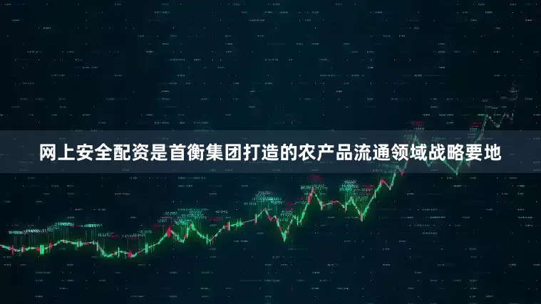 网上安全配资是首衡集团打造的农产品流通领域战略要地