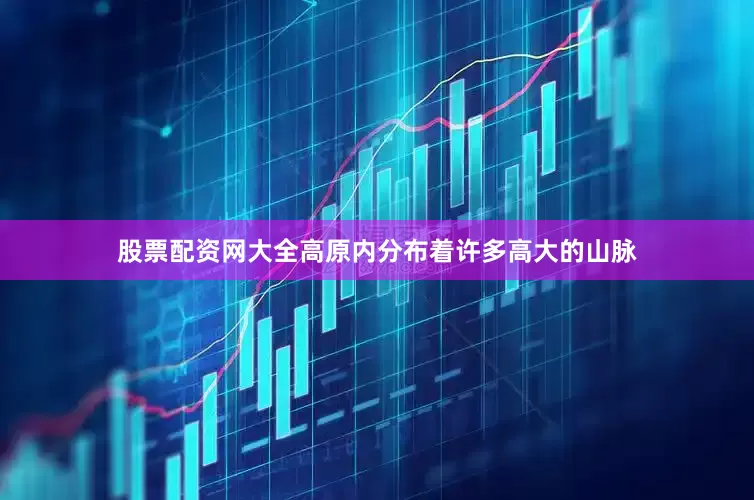 股票配资网大全高原内分布着许多高大的山脉