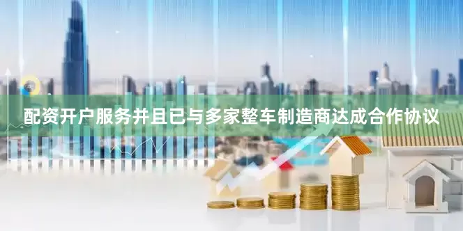 配资开户服务并且已与多家整车制造商达成合作协议