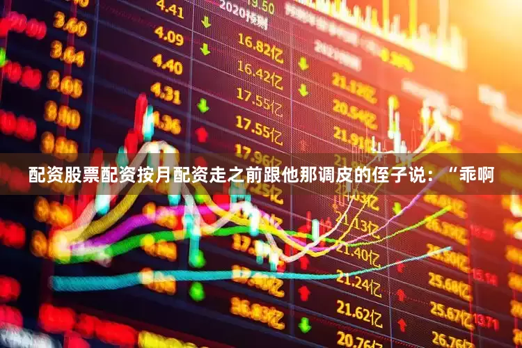 配资股票配资按月配资走之前跟他那调皮的侄子说：“乖啊