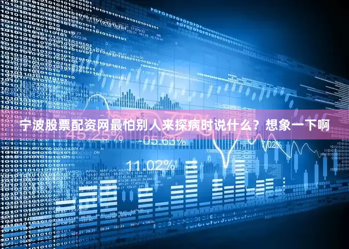 宁波股票配资网最怕别人来探病时说什么？想象一下啊