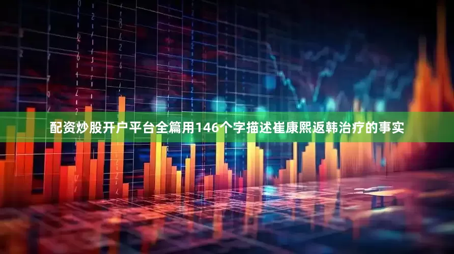 配资炒股开户平台全篇用146个字描述崔康熙返韩治疗的事实