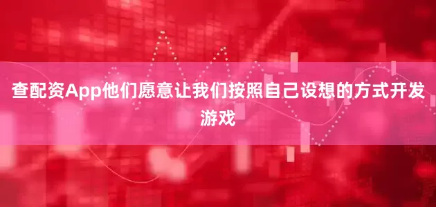 查配资App他们愿意让我们按照自己设想的方式开发游戏