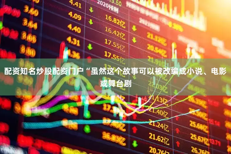 配资知名炒股配资门户“虽然这个故事可以被改编成小说、电影或舞台剧