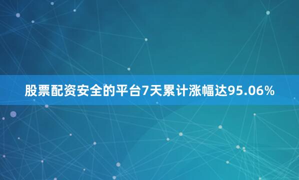 股票配资安全的平台7天累计涨幅达95.06%