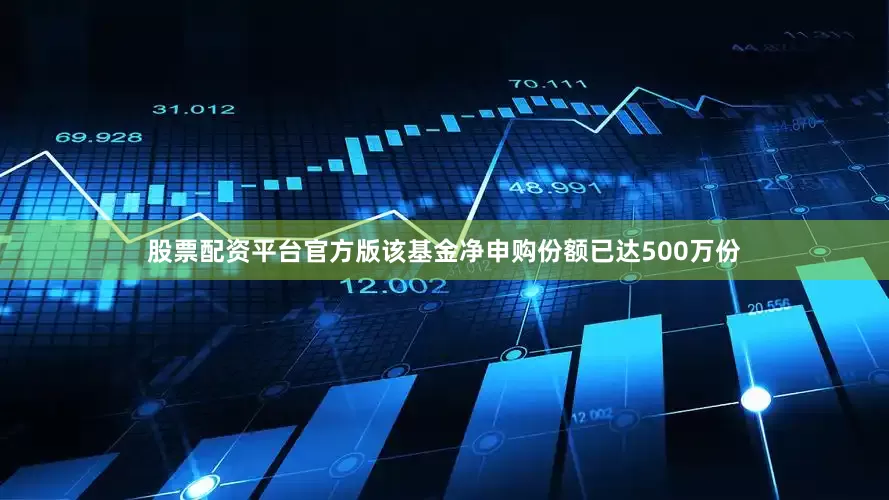 股票配资平台官方版该基金净申购份额已达500万份