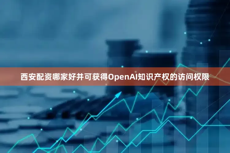 西安配资哪家好并可获得OpenAI知识产权的访问权限