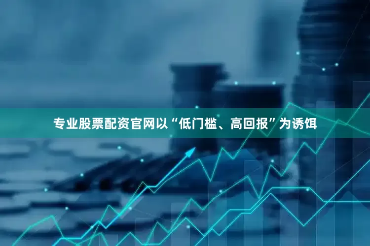 专业股票配资官网以“低门槛、高回报”为诱饵