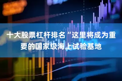 十大股票杠杆排名“这里将成为重要的国家级海上试验基地