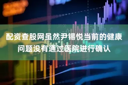 配资查股网虽然尹锡悦当前的健康问题没有通过医院进行确认