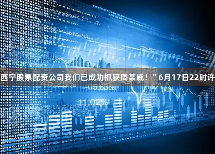 西宁股票配资公司我们已成功抓获周某威！”6月17日22时许