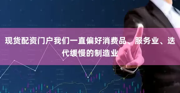 现货配资门户我们一直偏好消费品、服务业、迭代缓慢的制造业