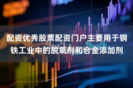 配资优秀股票配资门户主要用于钢铁工业中的脱氧剂和合金添加剂