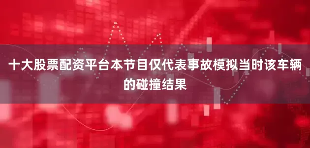 十大股票配资平台本节目仅代表事故模拟当时该车辆的碰撞结果
