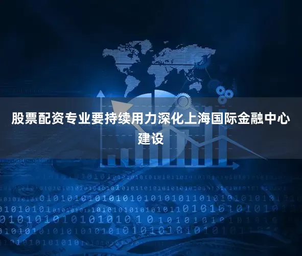 股票配资专业要持续用力深化上海国际金融中心建设