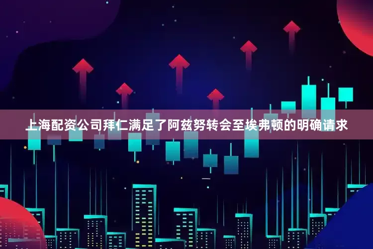 上海配资公司拜仁满足了阿兹努转会至埃弗顿的明确请求