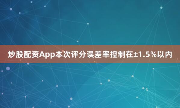 炒股配资App本次评分误差率控制在±1.5%以内