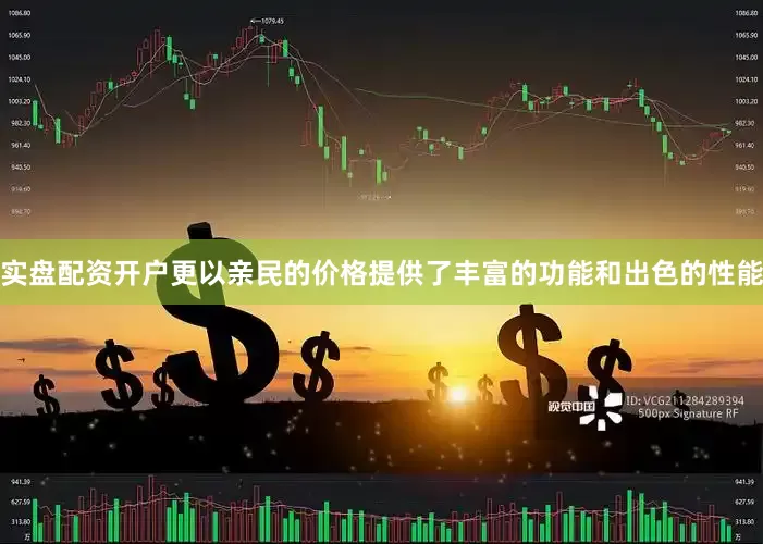 实盘配资开户更以亲民的价格提供了丰富的功能和出色的性能
