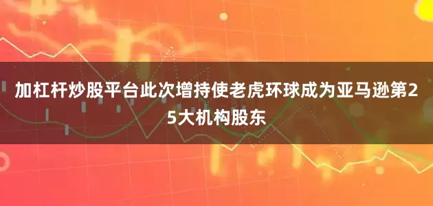 加杠杆炒股平台此次增持使老虎环球成为亚马逊第25大机构股东
