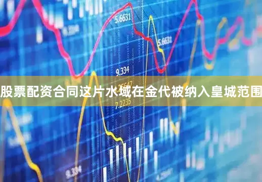 股票配资合同这片水域在金代被纳入皇城范围