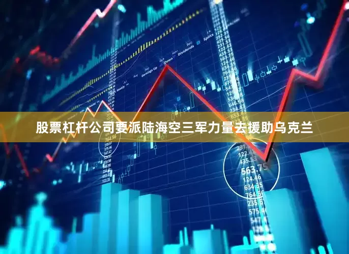 股票杠杆公司要派陆海空三军力量去援助乌克兰