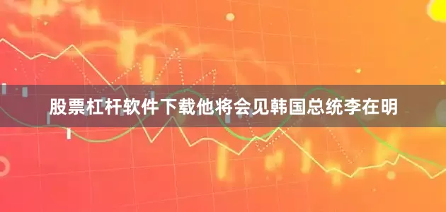 股票杠杆软件下载　　他将会见韩国总统李在明