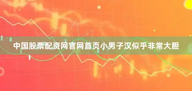 中国股票配资网官网首页小男子汉似乎非常大胆