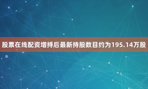 股票在线配资增持后最新持股数目约为195.14万股