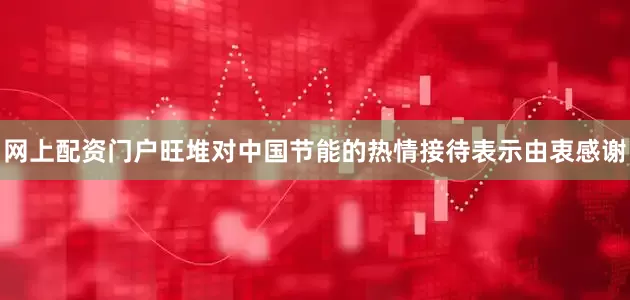 网上配资门户　　旺堆对中国节能的热情接待表示由衷感谢