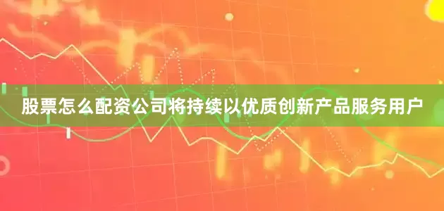 股票怎么配资公司将持续以优质创新产品服务用户