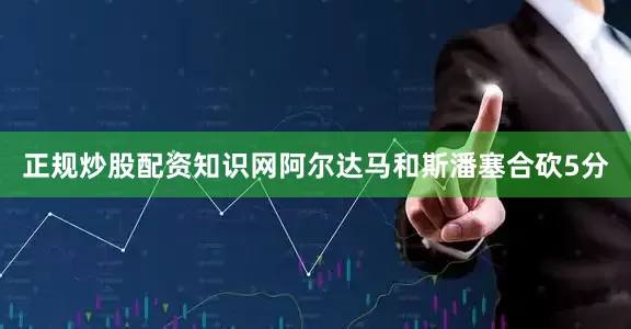 正规炒股配资知识网阿尔达马和斯潘塞合砍5分