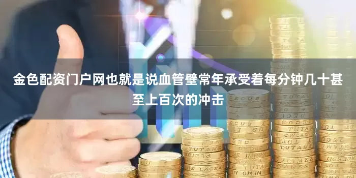 金色配资门户网也就是说血管壁常年承受着每分钟几十甚至上百次的冲击