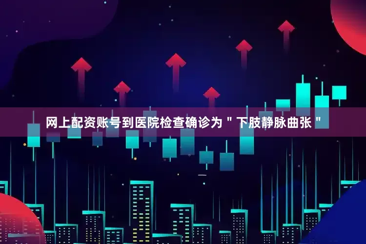 网上配资账号到医院检查确诊为＂下肢静脉曲张＂