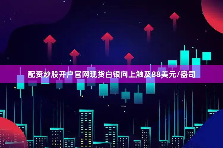 配资炒股开户官网现货白银向上触及88美元/盎司