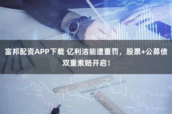 富邦配资APP下载 亿利洁能遭重罚，股票+公募债双重索赔开启！