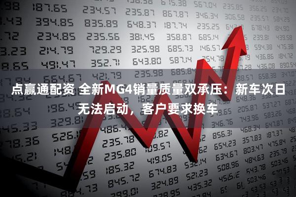 点赢通配资 全新MG4销量质量双承压：新车次日无法启动，客户要求换车