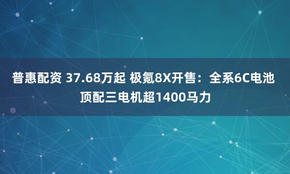 普惠配资 37.68万起 极氪8X开售：全系6C电池 顶配三电机超1400马力