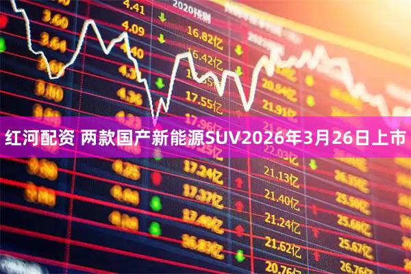 红河配资 两款国产新能源SUV2026年3月26日上市