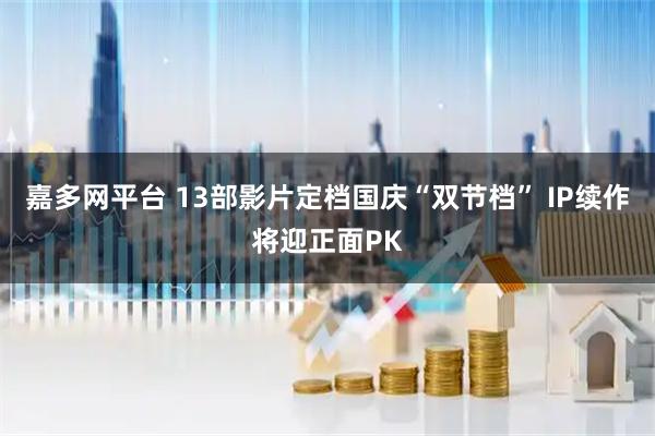 嘉多网平台 13部影片定档国庆“双节档” IP续作将迎正面PK