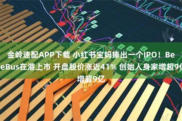 金岭速配APP下载 小红书宝妈捧出一个IPO！BeBeBus在港上市 开盘股价涨近41% 创始人身家增超9亿