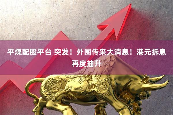 平煤配股平台 突发！外围传来大消息！港元拆息再度抽升