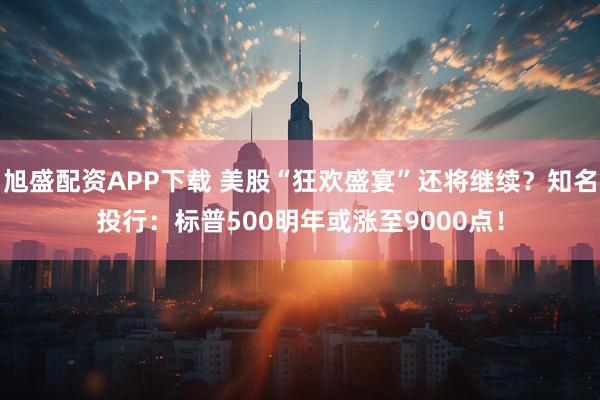 旭盛配资APP下载 美股“狂欢盛宴”还将继续？知名投行：标普500明年或涨至9000点！