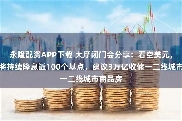 永隆配资APP下载 大摩闭门会分享：看空美元，预计美将持续降息近100个基点，建议3万亿收储一二线城市商品房