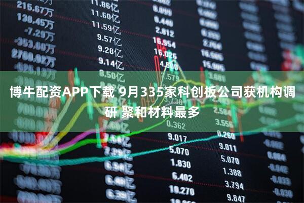 博牛配资APP下载 9月335家科创板公司获机构调研 聚和材料最多
