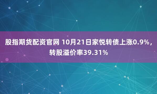 股指期货配资官网 10月21日家悦转债上涨0.9%,转股溢价率39.31%