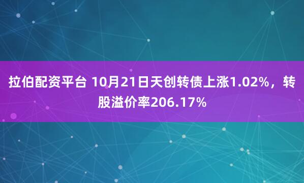 拉伯配资平台 10月21日天创转债上涨1.02%,转股溢价率206.17%