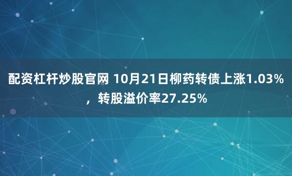 配资杠杆炒股官网 10月21日柳药转债上涨1.03%，转股溢价率27.25%